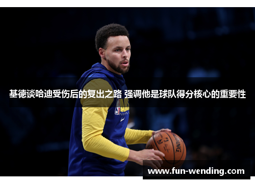 基德谈哈迪受伤后的复出之路 强调他是球队得分核心的重要性