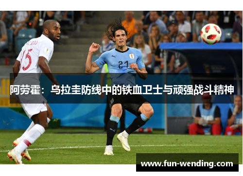 阿劳霍：乌拉圭防线中的铁血卫士与顽强战斗精神