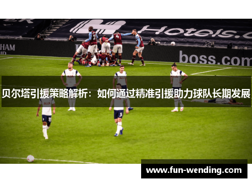 贝尔塔引援策略解析：如何通过精准引援助力球队长期发展