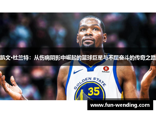 凯文·杜兰特：从伤病阴影中崛起的篮球巨星与不屈奋斗的传奇之路