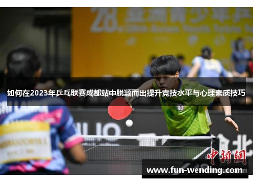 如何在2023年乒乓联赛成都站中脱颖而出提升竞技水平与心理素质技巧
