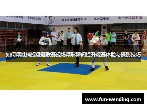 如何精准捕捉俄超联赛现场精彩瞬间提升观赛体验与摄影技巧