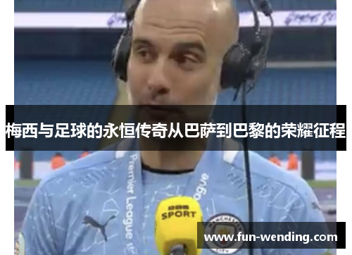 梅西与足球的永恒传奇从巴萨到巴黎的荣耀征程