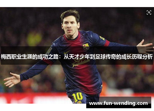 梅西职业生涯的成功之路：从天才少年到足球传奇的成长历程分析