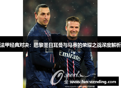 法甲经典对决：巴黎圣日耳曼与马赛的荣耀之战深度解析