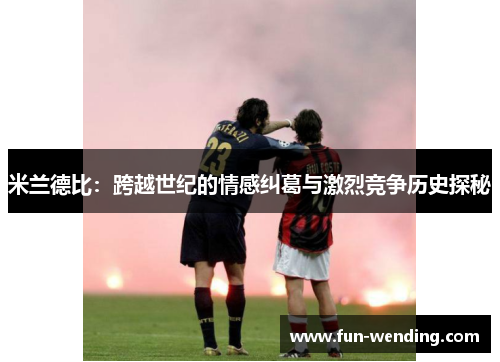 米兰德比：跨越世纪的情感纠葛与激烈竞争历史探秘