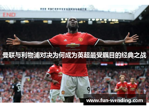 曼联与利物浦对决为何成为英超最受瞩目的经典之战