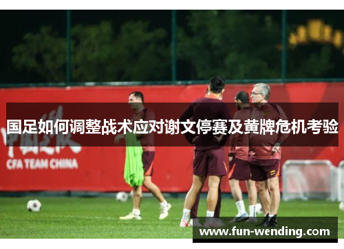国足如何调整战术应对谢文停赛及黄牌危机考验