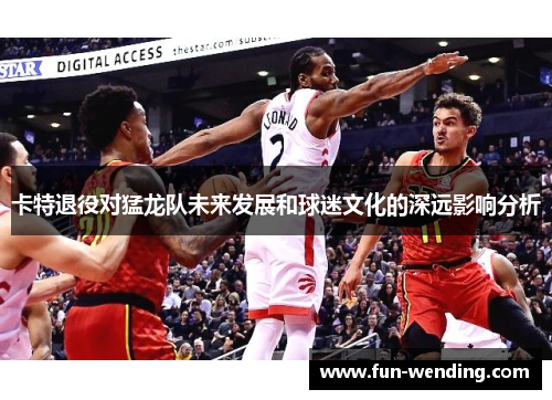 卡特退役对猛龙队未来发展和球迷文化的深远影响分析