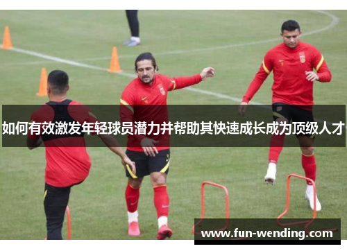 如何有效激发年轻球员潜力并帮助其快速成长成为顶级人才