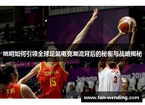 姚明如何引领全球足篮电竞潮流背后的秘密与战略揭秘