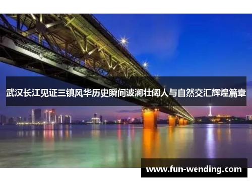 武汉长江见证三镇风华历史瞬间波澜壮阔人与自然交汇辉煌篇章