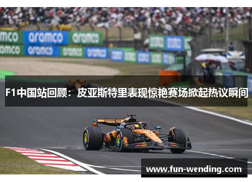 F1中国站回顾：皮亚斯特里表现惊艳赛场掀起热议瞬间