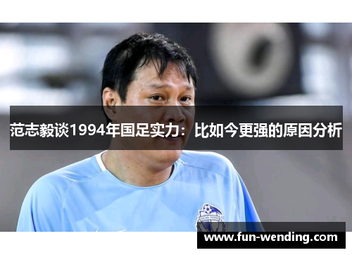 范志毅谈1994年国足实力：比如今更强的原因分析