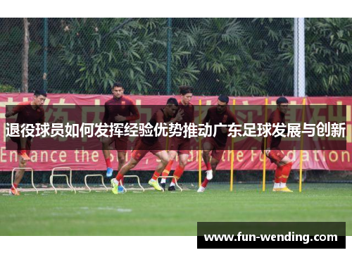 退役球员如何发挥经验优势推动广东足球发展与创新