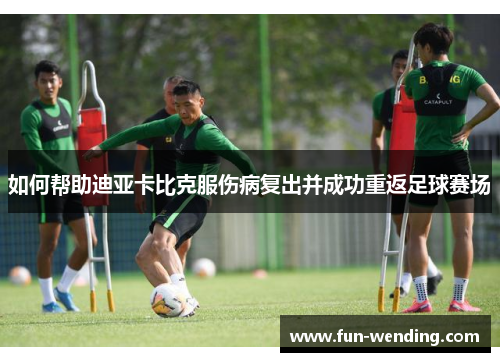 如何帮助迪亚卡比克服伤病复出并成功重返足球赛场