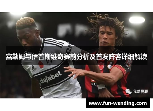 富勒姆与伊普斯维奇赛前分析及首发阵容详细解读