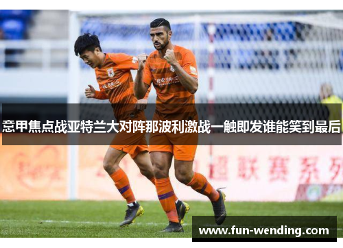 意甲焦点战亚特兰大对阵那波利激战一触即发谁能笑到最后