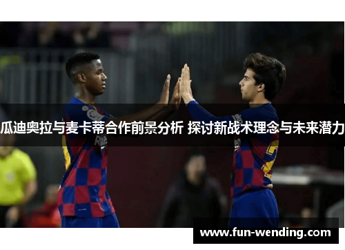 瓜迪奥拉与麦卡蒂合作前景分析 探讨新战术理念与未来潜力