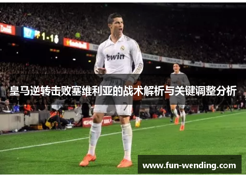 皇马逆转击败塞维利亚的战术解析与关键调整分析