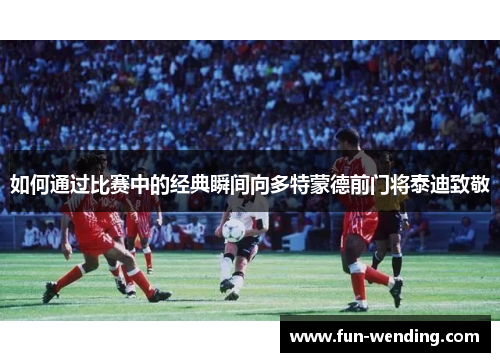 如何通过比赛中的经典瞬间向多特蒙德前门将泰迪致敬