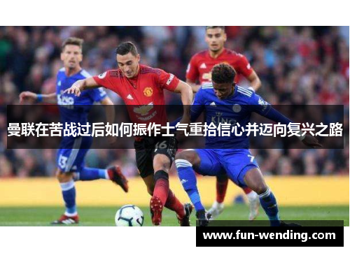 曼联在苦战过后如何振作士气重拾信心并迈向复兴之路