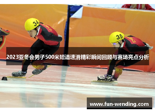 2023亚冬会男子500米短道速滑精彩瞬间回顾与赛场亮点分析