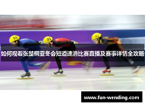 如何观看张楚桐亚冬会短道速滑比赛直播及赛事详情全攻略
