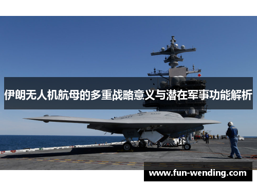伊朗无人机航母的多重战略意义与潜在军事功能解析