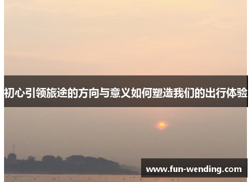 初心引领旅途的方向与意义如何塑造我们的出行体验