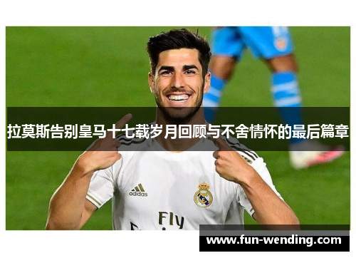 拉莫斯告别皇马十七载岁月回顾与不舍情怀的最后篇章