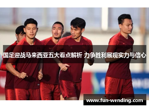 国足迎战马来西亚五大看点解析 力争胜利展现实力与信心