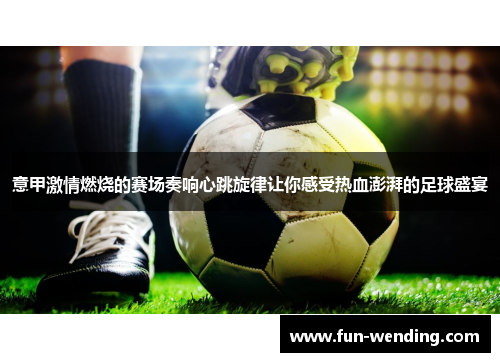 意甲激情燃烧的赛场奏响心跳旋律让你感受热血澎湃的足球盛宴