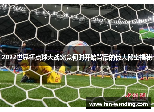 2022世界杯点球大战究竟何时开始背后的惊人秘密揭秘