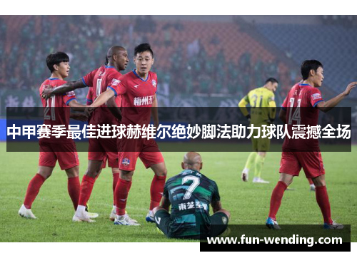 中甲赛季最佳进球赫维尔绝妙脚法助力球队震撼全场