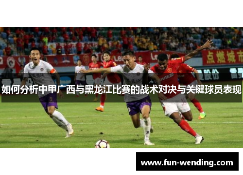 如何分析中甲广西与黑龙江比赛的战术对决与关键球员表现