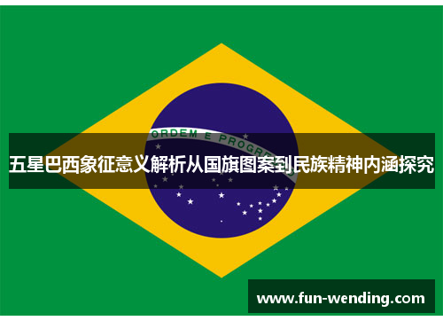 五星巴西象征意义解析从国旗图案到民族精神内涵探究