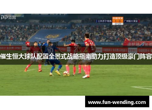 催生恒大球队配置全景式战略指南助力打造顶级豪门阵容