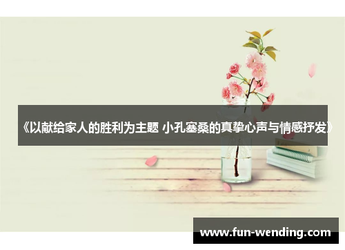 《以献给家人的胜利为主题 小孔塞桑的真挚心声与情感抒发》