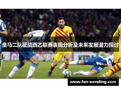 皇马二队征战西乙联赛表现分析及未来发展潜力探讨