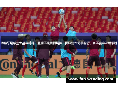 葡萄牙足球三大战斗精神：坚韧不拔拼搏精神、团队协作无畏前行、永不言弃逆境求胜