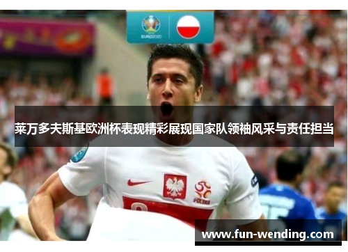 莱万多夫斯基欧洲杯表现精彩展现国家队领袖风采与责任担当